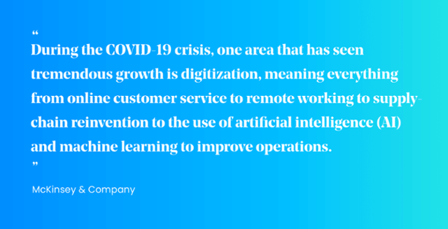 "During the COVID-19 crisis, one area that has seen tremendous growth is digitization, meaning everything from online customer service to remote working to supply chain reinvention to the use of AI and machine learning to improve operations."